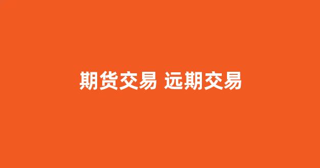 期货交易 远期交易(期货交易是一种什么交易)_https://www.eamstsz.com_科创板_第1张